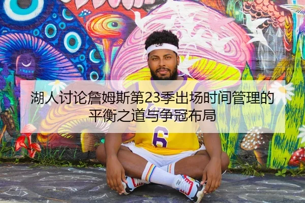 湖人讨论詹姆斯第23季出场时间管理的平衡之道与争冠布局
