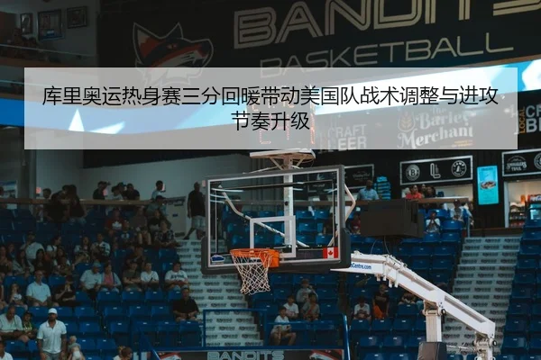 库里奥运热身赛三分回暖带动美国队战术调整与进攻节奏升级