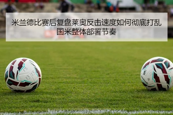 米兰德比赛后复盘莱奥反击速度如何彻底打乱国米整体部署节奏