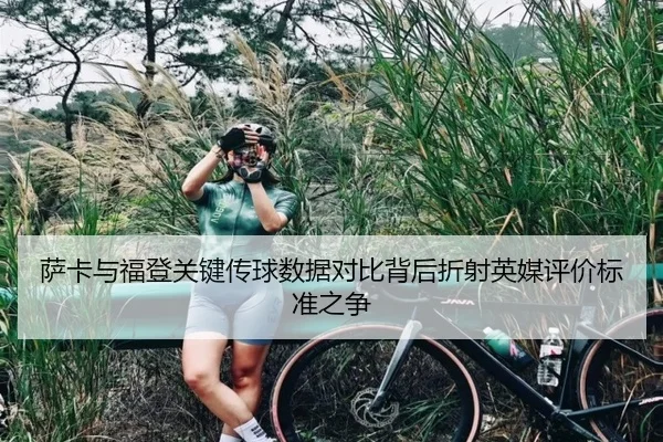 萨卡与福登关键传球数据对比背后折射英媒评价标准之争