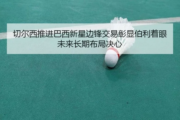 切尔西推进巴西新星边锋交易彰显伯利着眼未来长期布局决心