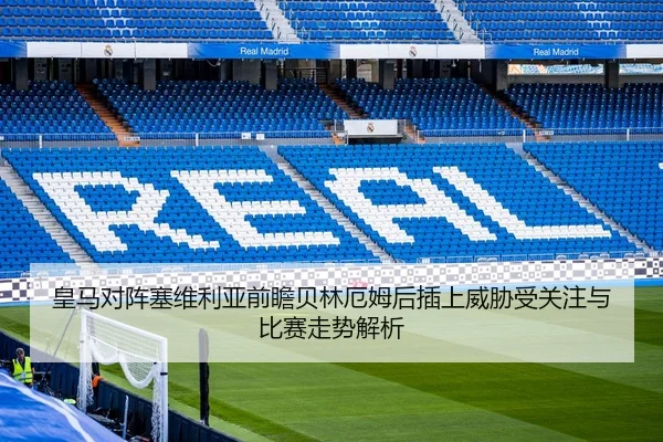 皇马对阵塞维利亚前瞻贝林厄姆后插上威胁受关注与比赛走势解析