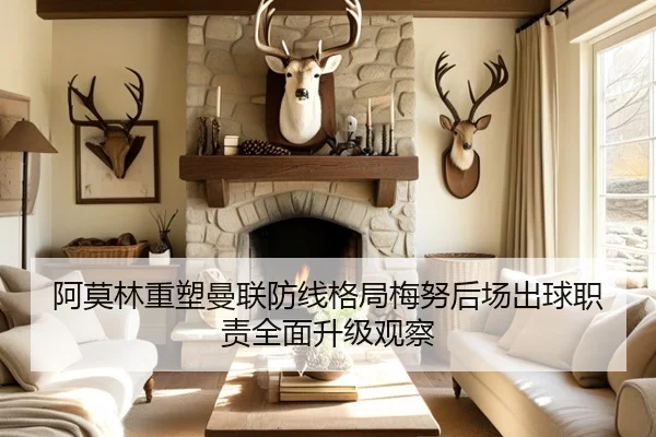 阿莫林重塑曼联防线格局梅努后场出球职责全面升级观察