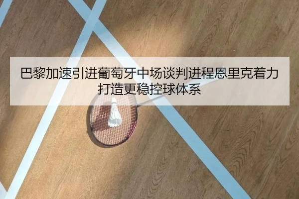 巴黎加速引进葡萄牙中场谈判进程恩里克着力打造更稳控球体系