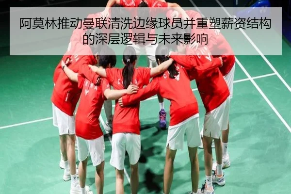 阿莫林推动曼联清洗边缘球员并重塑薪资结构的深层逻辑与未来影响